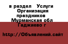 в раздел : Услуги » Организация праздников . Мурманская обл.,Гаджиево г.